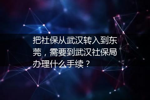 把社保从武汉转入到东莞，需要到武汉社保局办理什么手续？