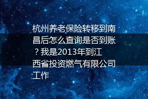 杭州养老保险转移到南昌后怎么查询是否到账？我是2013年到江西省投资燃气有限公司工作
