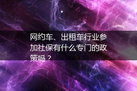 网约车、出租车行业参加社保有什么专门的政策吗？