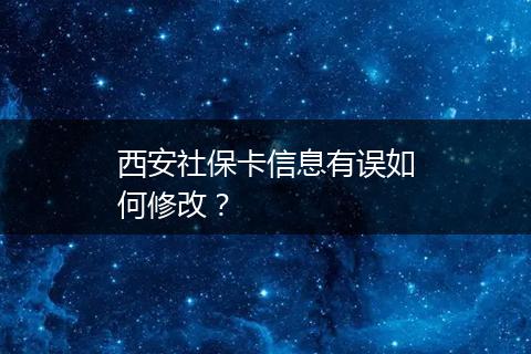 西安社保卡信息有误如何修改？