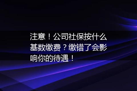 注意！公司社保按什么基数缴费？缴错了会影响你的待遇！