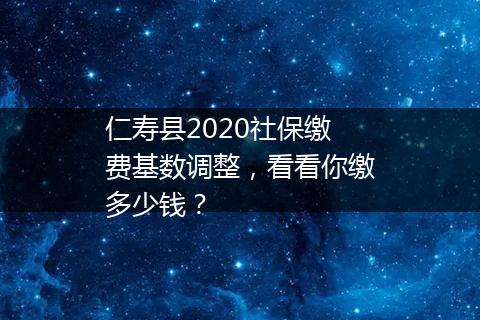 仁寿县2020社保缴费基数调整，看看你缴多少钱？