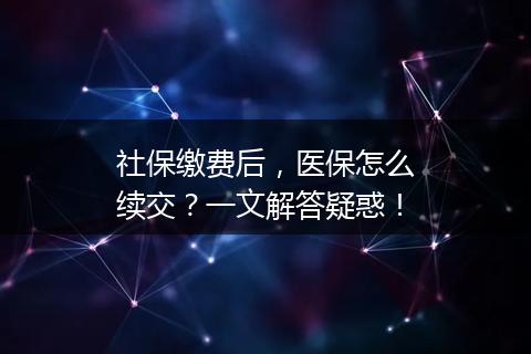 社保缴费后，医保怎么续交？一文解答疑惑！