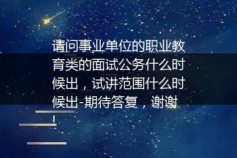 请问事业单位的职业教育类的面试公务什么时候出，试讲范围什么时候出-期待答复，谢谢!