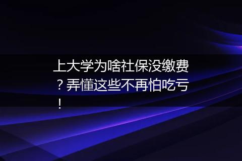 上大学为啥社保没缴费？弄懂这些不再怕吃亏！