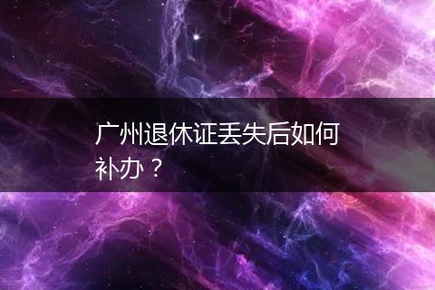 广州退休证丢失后如何补办？