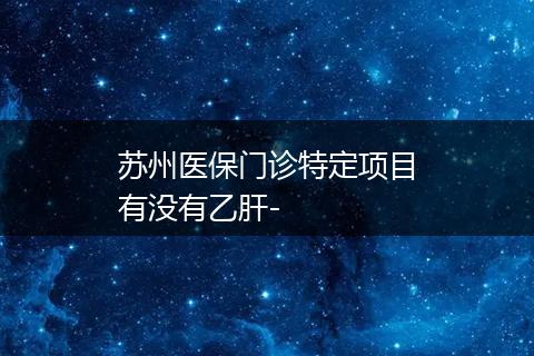 苏州医保门诊特定项目有没有乙肝-