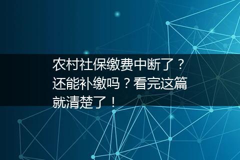 农村社保缴费中断了？还能补缴吗？看完这篇就清楚了！