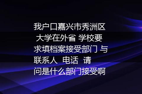 我户口嘉兴市秀洲区  大学在外省 学校要求填档案接受部门 与联系人  电话  请问是什么部门接受啊