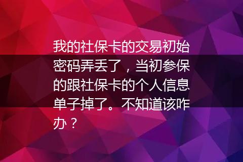 我的社保卡的交易初始密码弄丢了，当初参保的跟社保卡的个人信息单子掉了。不知道该咋办？