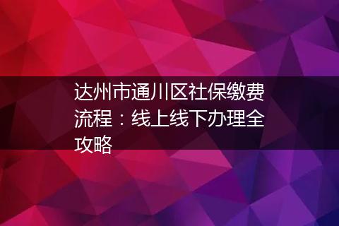 达州市通川区社保缴费流程：线上线下办理全攻略
