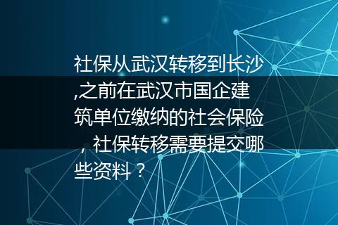 社保从武汉转移到长沙,之前在武汉市国企建筑单位缴纳的社会保险，社保转移需要提交哪些资料？
