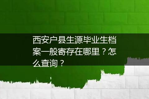 西安户县生源毕业生档案一般寄存在哪里？怎么查询？
