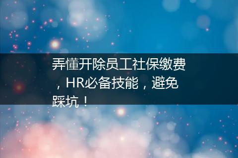 弄懂开除员工社保缴费，HR必备技能，避免踩坑！
