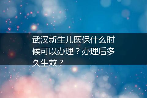 武汉新生儿医保什么时候可以办理？办理后多久生效？