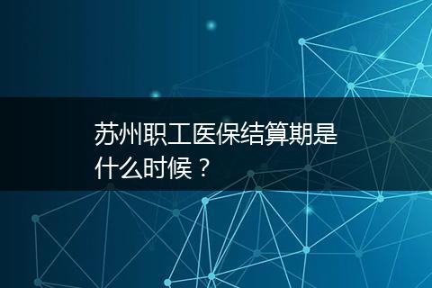 苏州职工医保结算期是什么时候？