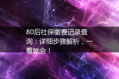 80后社保缴费记录查询：详细步骤解析，一看就会！