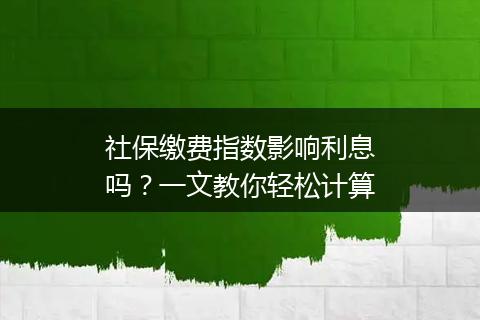 社保缴费指数影响利息吗？一文教你轻松计算