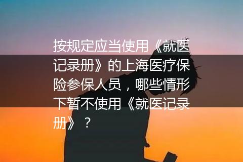 按规定应当使用《就医记录册》的上海医疗保险参保人员，哪些情形下暂不使用《就医记录册》？