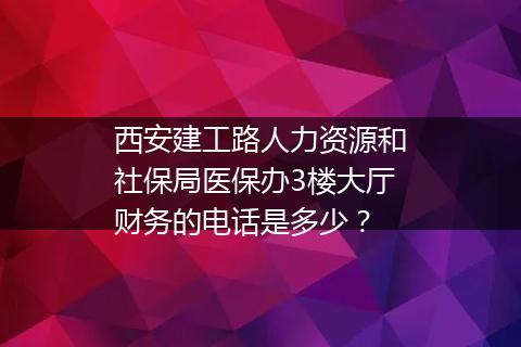 西安建工路人力资源和社保局医保办3楼大厅财务的电话是多少？