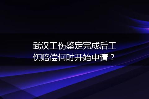 武汉工伤鉴定完成后工伤赔偿何时开始申请？