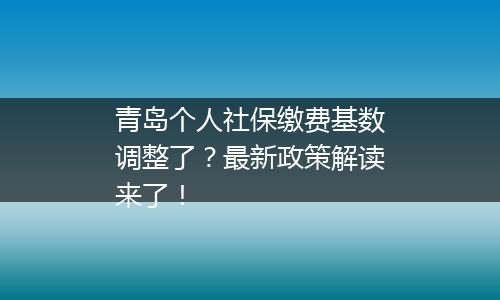 青岛个人社保缴费基数调整了？最新政策解读来了！