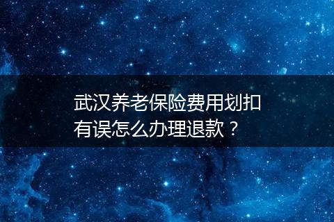 武汉养老保险费用划扣有误怎么办理退款？