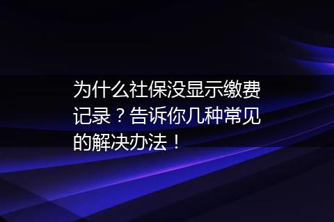为什么社保没显示缴费记录？告诉你几种常见的解决办法！