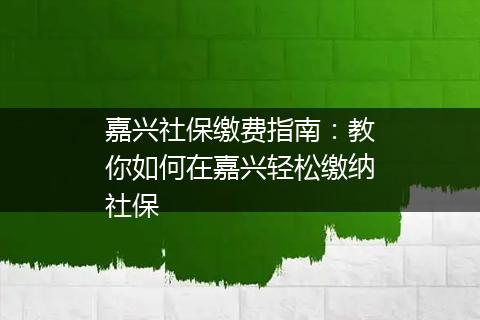 嘉兴社保缴费指南：教你如何在嘉兴轻松缴纳社保