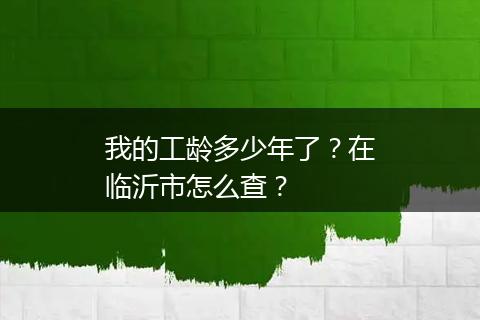 我的工龄多少年了？在临沂市怎么查？