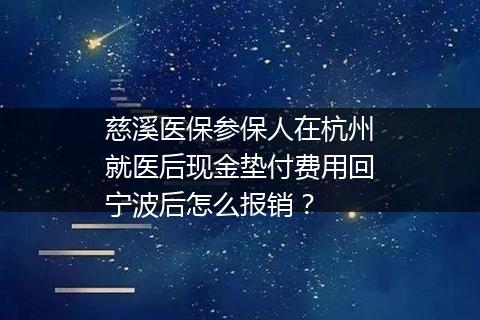 慈溪医保参保人在杭州就医后现金垫付费用回宁波后怎么报销？