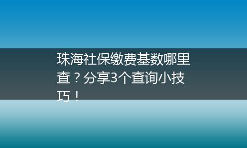 珠海社保缴费基数哪里查？分享3个查询小技巧！