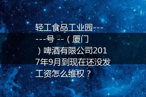 轻工食品工业园------号 --（厦门）啤酒有限公司2017年9月到现在还没发工资怎么维权？