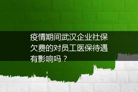 疫情期间武汉企业社保欠费的对员工医保待遇有影响吗？