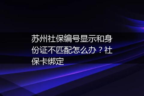 苏州社保编号显示和身份证不匹配怎么办？社保卡绑定