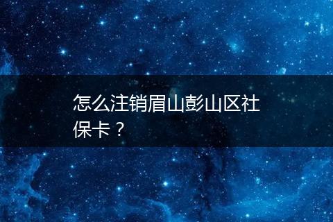 怎么注销眉山彭山区社保卡？