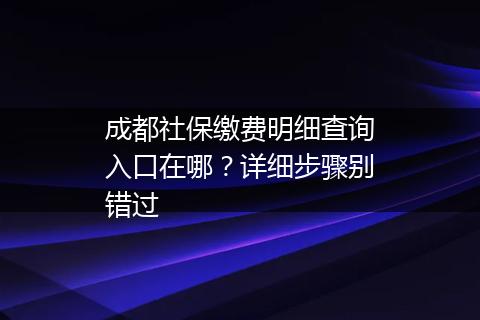 成都社保缴费明细查询入口在哪？详细步骤别错过