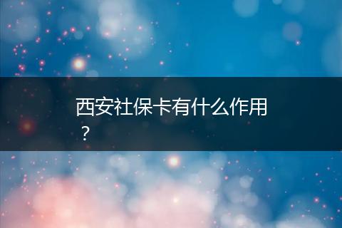 西安社保卡有什么作用？