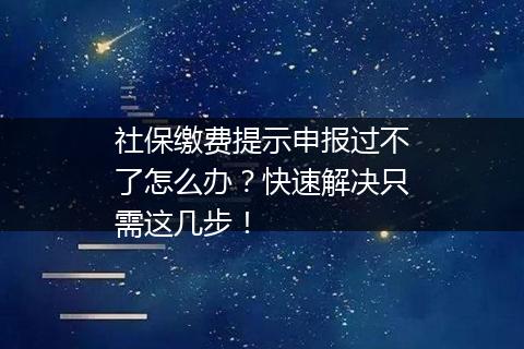 社保缴费提示申报过不了怎么办？快速解决只需这几步！