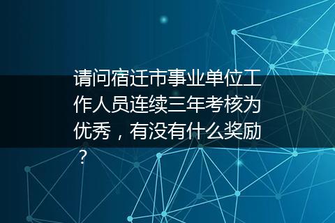 请问宿迁市事业单位工作人员连续三年考核为优秀，有没有什么奖励？