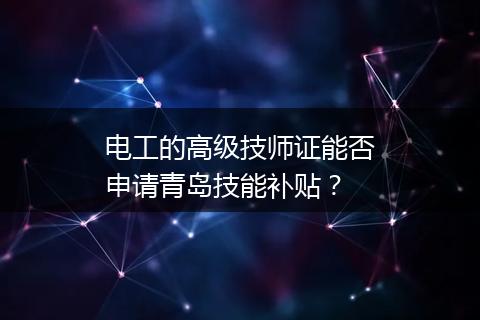 电工的高级技师证能否申请青岛技能补贴？