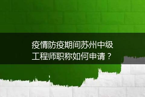 疫情防疫期间苏州中级工程师职称如何申请？