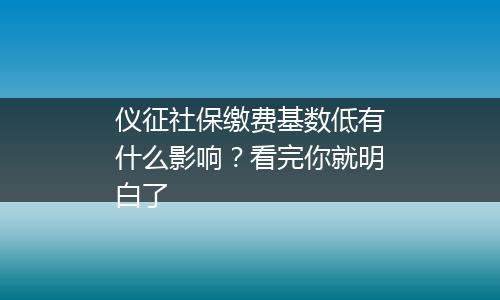 仪征社保缴费基数低有什么影响？看完你就明白了