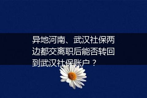 异地河南、武汉社保两边都交离职后能否转回到武汉社保账户？