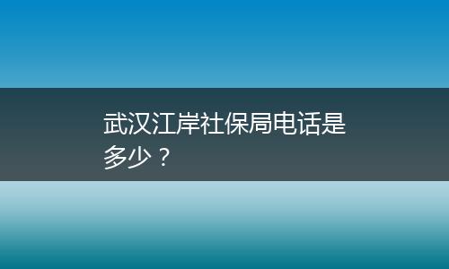 武汉江岸社保局电话是多少？
