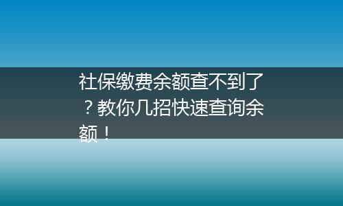 社保缴费余额查不到了？教你几招快速查询余额！