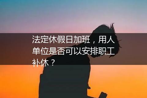 法定休假日加班，用人单位是否可以安排职工补休？
