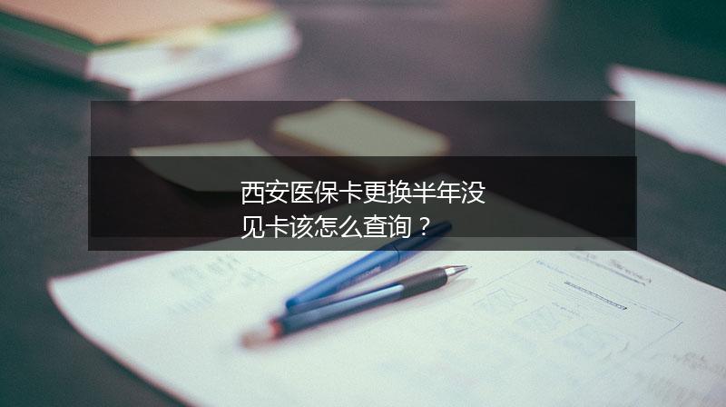 西安医保卡更换半年没见卡该怎么查询？