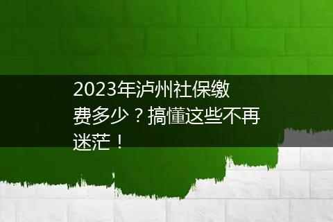 2023年泸州社保缴费多少？搞懂这些不再迷茫！