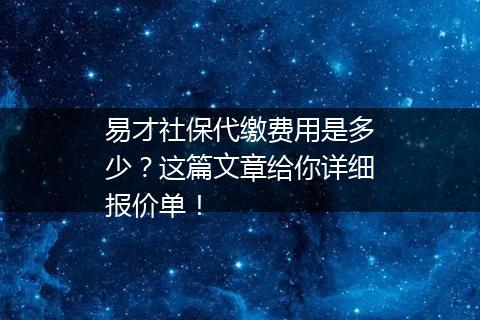 易才社保代缴费用是多少？这篇文章给你详细报价单！